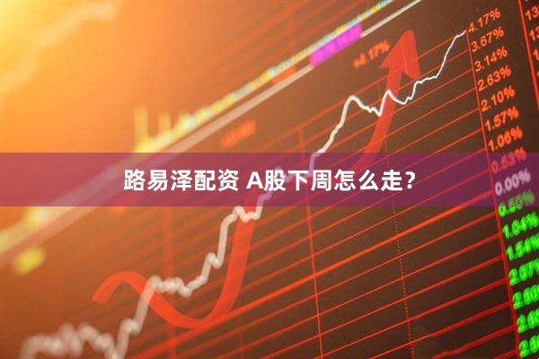路易泽配资 A股下周怎么走？