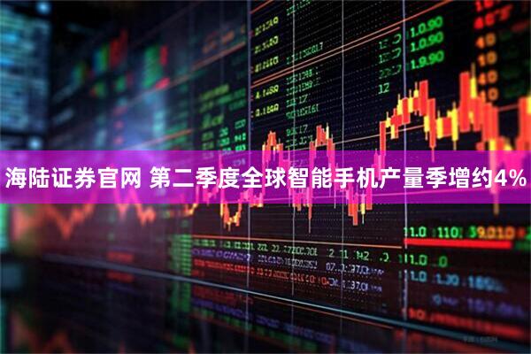 海陆证券官网 第二季度全球智能手机产量季增约4%
