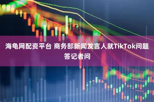 海龟网配资平台 商务部新闻发言人就TikTok问题答记者问