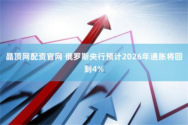 晶顶网配资官网 俄罗斯央行预计2026年通胀将回到4%
