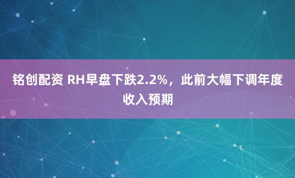 铭创配资 RH早盘下跌2.2%，此前大幅下调年度收入预期