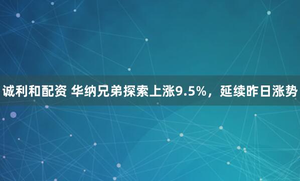 诚利和配资 华纳兄弟探索上涨9.5%，延续昨日涨势