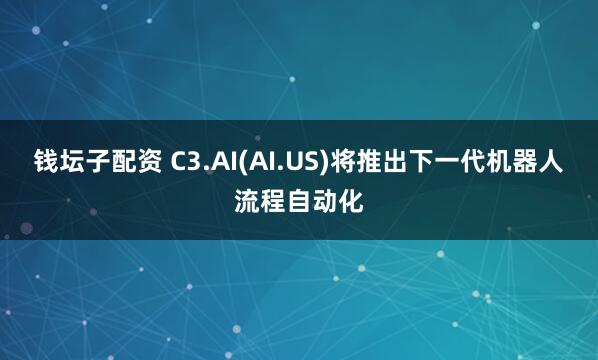 钱坛子配资 C3.AI(AI.US)将推出下一代机器人流程自动化