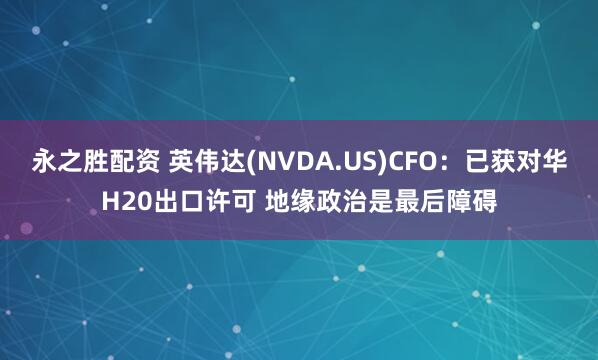 永之胜配资 英伟达(NVDA.US)CFO：已获对华H20出口许可 地缘政治是最后障碍