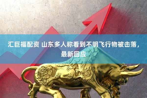汇巨福配资 山东多人称看到不明飞行物被击落，最新回应