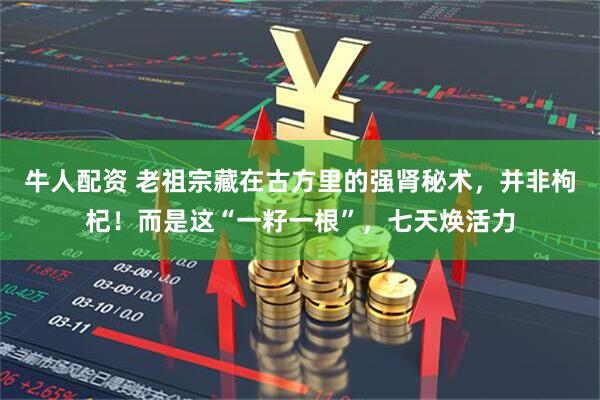 牛人配资 老祖宗藏在古方里的强肾秘术，并非枸杞！而是这“一籽一根”，七天焕活力