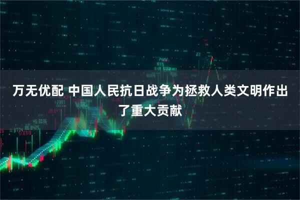 万无优配 中国人民抗日战争为拯救人类文明作出了重大贡献