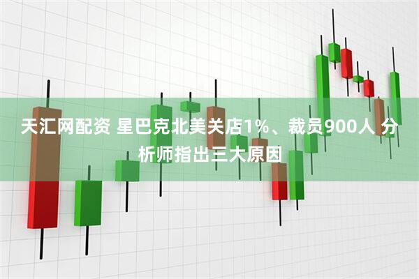天汇网配资 星巴克北美关店1%、裁员900人 分析师指出三大原因