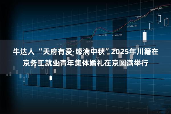牛达人 “天府有爱·缘满中秋”2025年川籍在京务工就业青年集体婚礼在京圆满举行