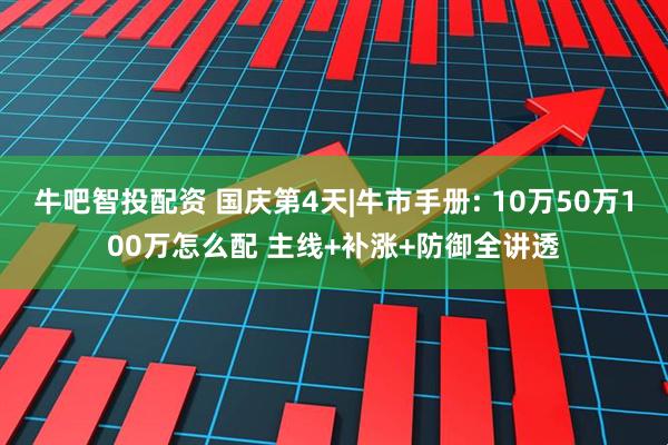 牛吧智投配资 国庆第4天|牛市手册: 10万50万100万怎么配 主线+补涨+防御全讲透