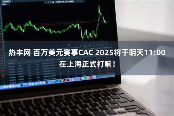 热丰网 百万美元赛事CAC 2025将于明天11:00在上海正式打响！