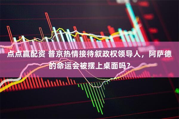 点点赢配资 普京热情接待叙政权领导人，阿萨德的命运会被摆上桌面吗？