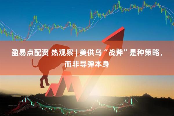 盈易点配资 热观察 | 美供乌“战斧”是种策略，而非导弹本身