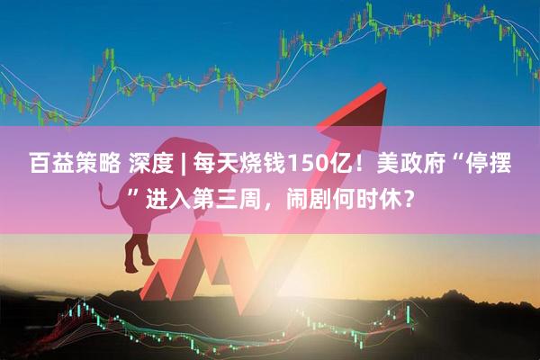百益策略 深度 | 每天烧钱150亿！美政府“停摆”进入第三周，闹剧何时休？