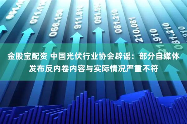 金股宝配资 中国光伏行业协会辟谣：部分自媒体发布反内卷内容与实际情况严重不符