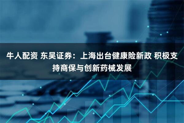 牛人配资 东吴证券：上海出台健康险新政 积极支持商保与创新药械发展