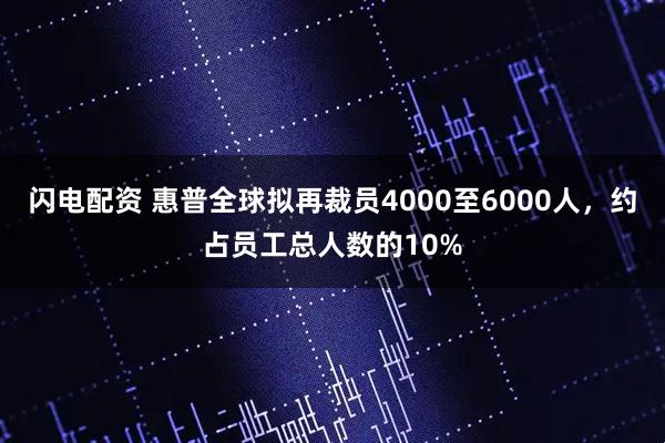 闪电配资 惠普全球拟再裁员4000至6000人，约占员工总人数的10%
