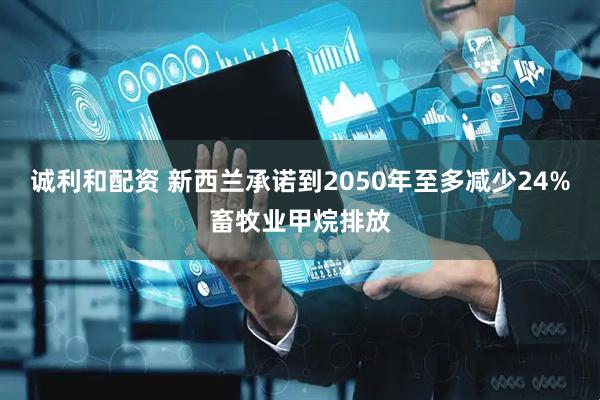 诚利和配资 新西兰承诺到2050年至多减少24%畜牧业甲烷排放