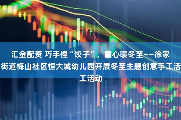 汇金配资 巧手捏“饺子”，童心暖冬至——徐家楼街道梅山社区恒大城幼儿园开展冬至主题创意手工活动
