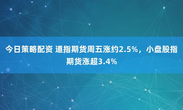 今日策略配资 道指期货周五涨约2.5%，小盘股指期货涨超3.4%