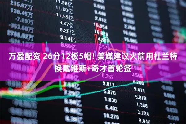 万盈配资 26分12板5帽! 美媒建议火箭用杜兰特换戴维斯+奇才首轮签
