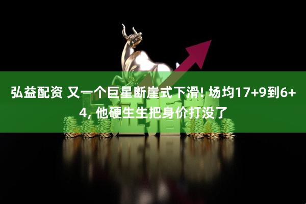 弘益配资 又一个巨星断崖式下滑! 场均17+9到6+4, 他硬生生把身价打没了