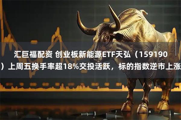 汇巨福配资 创业板新能源ETF天弘（159190）上周五换手率超18%交投活跃，标的指数逆市上涨