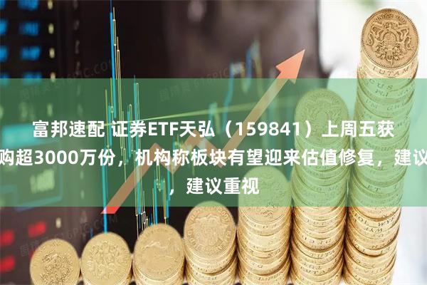 富邦速配 证券ETF天弘（159841）上周五获净申购超3000万份，机构称板块有望迎来估值修复，建议重视